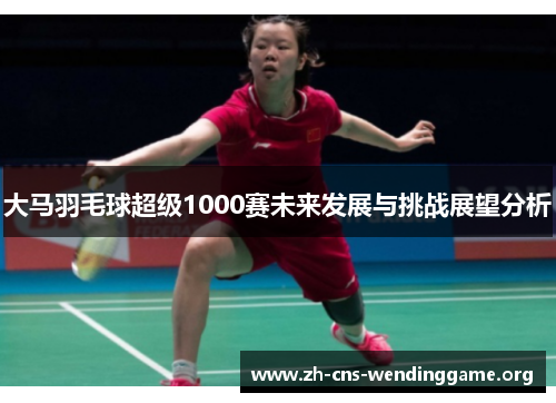 大马羽毛球超级1000赛未来发展与挑战展望分析 大马羽毛球超级1000赛未来发展与挑战展望分析