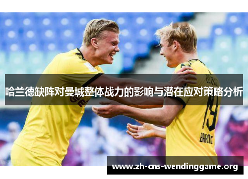 哈兰德缺阵对曼城整体战力的影响与潜在应对策略分析 哈兰德缺阵对曼城整体战力的影响与潜在应对策略分析