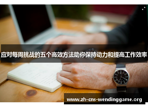 应对每周挑战的五个高效方法助你保持动力和提高工作效率 应对每周挑战的五个高效方法助你保持动力和提高工作效率