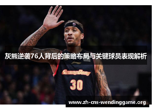 灰熊逆袭76人背后的策略布局与关键球员表现解析 灰熊逆袭76人背后的策略布局与关键球员表现解析