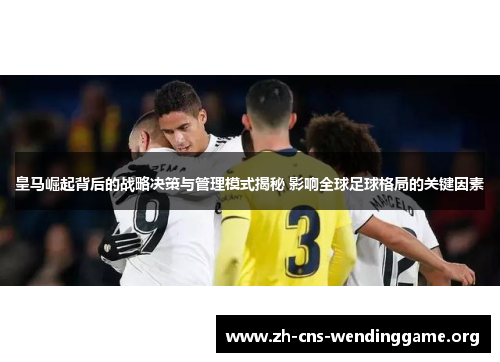 皇马崛起背后的战略决策与管理模式揭秘 影响全球足球格局的关键因素 皇马崛起背后的战略决策与管理模式揭秘 影响全球足球格局的关键因素