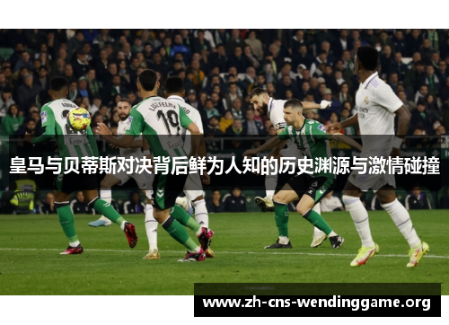 皇马与贝蒂斯对决背后鲜为人知的历史渊源与激情碰撞 皇马与贝蒂斯对决背后鲜为人知的历史渊源与激情碰撞