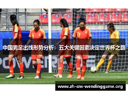 中国男足出线形势分析:五大关键因素决定世界杯之路 中国男足出线形势分析:五大关键因素决定世界杯之路