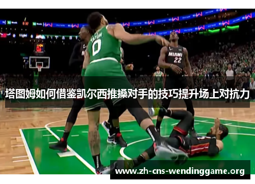 塔图姆如何借鉴凯尔西推搡对手的技巧提升场上对抗力 塔图姆如何借鉴凯尔西推搡对手的技巧提升场上对抗力