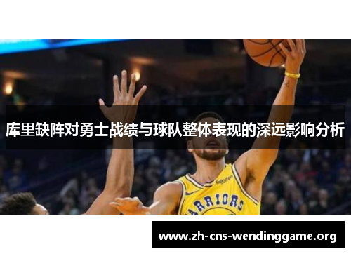 库里缺阵对勇士战绩与球队整体表现的深远影响分析 库里缺阵对勇士战绩与球队整体表现的深远影响分析