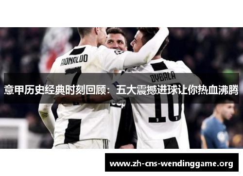 意甲历史经典时刻回顾:五大震撼进球让你热血沸腾 意甲历史经典时刻回顾:五大震撼进球让你热血沸腾