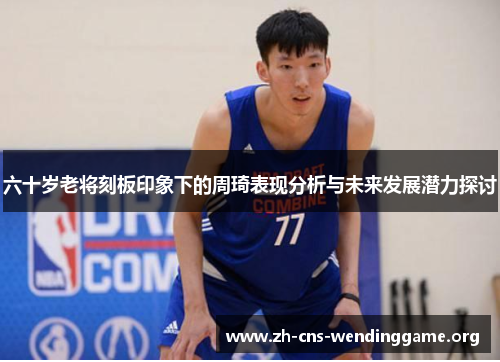 六十岁老将刻板印象下的周琦表现分析与未来发展潜力探讨 六十岁老将刻板印象下的周琦表现分析与未来发展潜力探讨