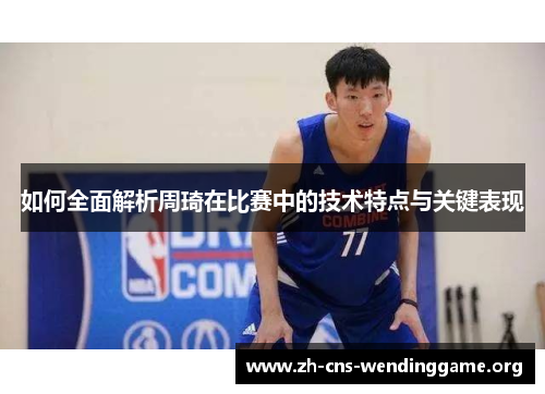 如何全面解析周琦在比赛中的技术特点与关键表现 如何全面解析周琦在比赛中的技术特点与关键表现