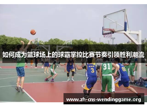 如何成为篮球场上的球霸掌控比赛节奏引领胜利潮流 如何成为篮球场上的球霸掌控比赛节奏引领胜利潮流