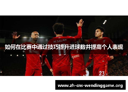 如何在比赛中通过技巧提升进球数并提高个人表现 如何在比赛中通过技巧提升进球数并提高个人表现
