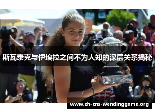 斯瓦泰克与伊埃拉之间不为人知的深层关系揭秘 斯瓦泰克与伊埃拉之间不为人知的深层关系揭秘