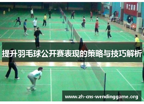 提升羽毛球公开赛表现的策略与技巧解析 提升羽毛球公开赛表现的策略与技巧解析