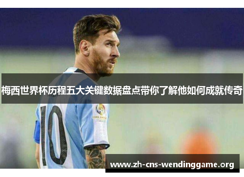 梅西世界杯历程五大关键数据盘点带你了解他如何成就传奇 梅西世界杯历程五大关键数据盘点带你了解他如何成就传奇