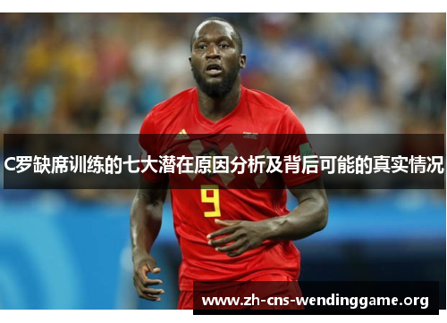 C罗缺席训练的七大潜在原因分析及背后可能的真实情况 C罗缺席训练的七大潜在原因分析及背后可能的真实情况