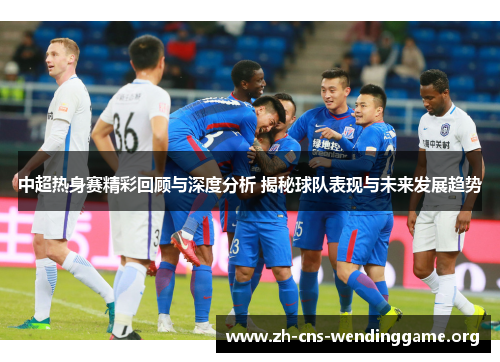 中超热身赛精彩回顾与深度分析 揭秘球队表现与未来发展趋势 中超热身赛精彩回顾与深度分析 揭秘球队表现与未来发展趋势