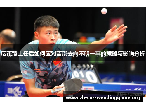 宿茂臻上任后如何应对吉翔去向不明一事的策略与影响分析 宿茂臻上任后如何应对吉翔去向不明一事的策略与影响分析