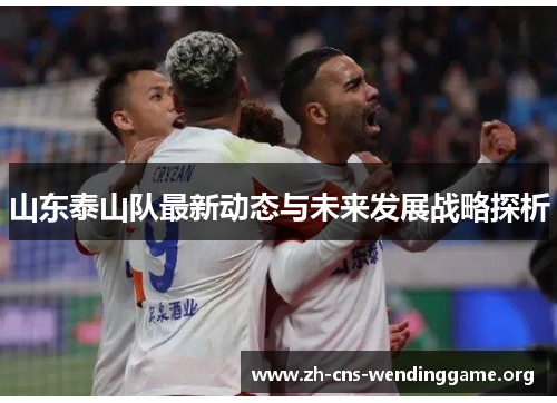 山东泰山队最新动态与未来发展战略探析 山东泰山队最新动态与未来发展战略探析