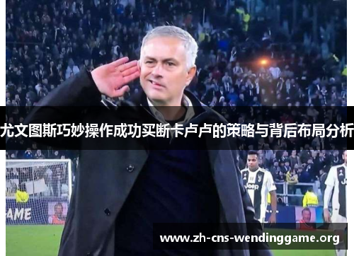 尤文图斯巧妙操作成功买断卡卢卢的策略与背后布局分析 尤文图斯巧妙操作成功买断卡卢卢的策略与背后布局分析