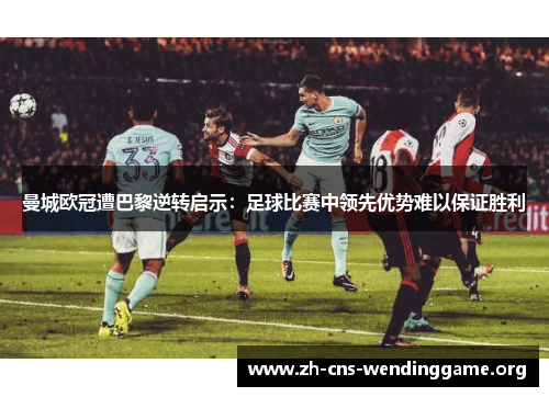 曼城欧冠遭巴黎逆转启示:足球比赛中领先优势难以保证胜利 曼城欧冠遭巴黎逆转启示:足球比赛中领先优势难以保证胜利