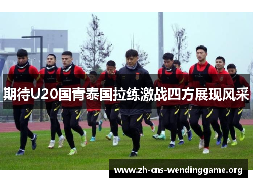 期待U20国青泰国拉练激战四方展现风采 期待U20国青泰国拉练激战四方展现风采