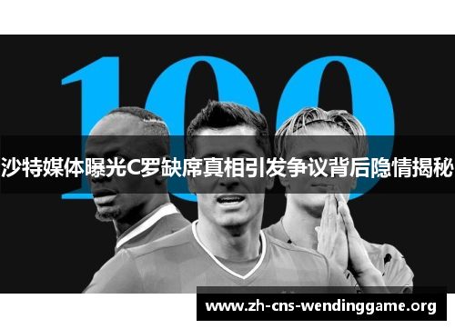 沙特媒体曝光C罗缺席真相引发争议背后隐情揭秘 沙特媒体曝光C罗缺席真相引发争议背后隐情揭秘
