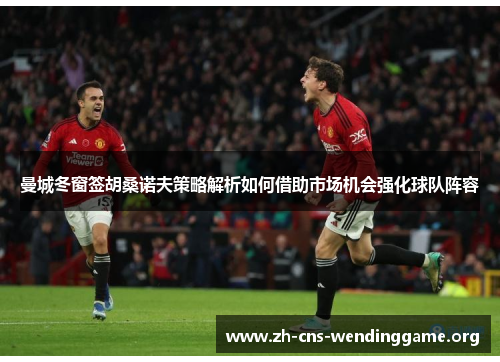曼城冬窗签胡桑诺夫策略解析如何借助市场机会强化球队阵容 曼城冬窗签胡桑诺夫策略解析如何借助市场机会强化球队阵容