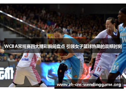 WCBA常规赛四大精彩瞬间盘点 引领女子篮球热潮的震撼时刻 WCBA常规赛四大精彩瞬间盘点 引领女子篮球热潮的震撼时刻