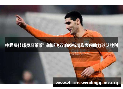 中超最佳球员马莱莱与谢鹏飞双响领衔精彩表现助力球队胜利 中超最佳球员马莱莱与谢鹏飞双响领衔精彩表现助力球队胜利