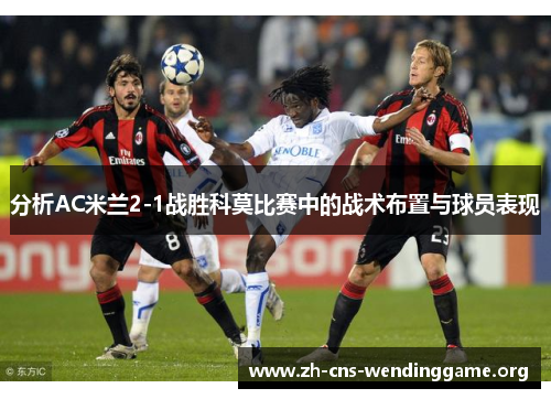 分析AC米兰2-1战胜科莫比赛中的战术布置与球员表现 分析AC米兰2-1战胜科莫比赛中的战术布置与球员表现