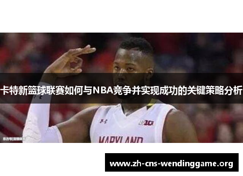 卡特新篮球联赛如何与NBA竞争并实现成功的关键策略分析 卡特新篮球联赛如何与NBA竞争并实现成功的关键策略分析