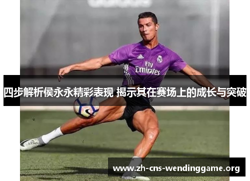 四步解析侯永永精彩表现 揭示其在赛场上的成长与突破 四步解析侯永永精彩表现 揭示其在赛场上的成长与突破