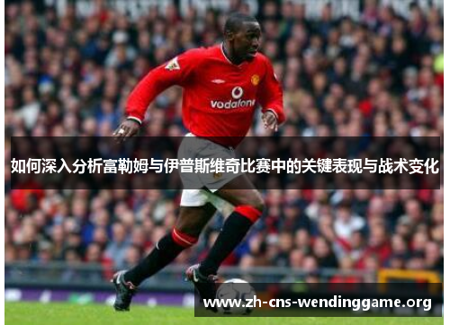 如何深入分析富勒姆与伊普斯维奇比赛中的关键表现与战术变化 如何深入分析富勒姆与伊普斯维奇比赛中的关键表现与战术变化