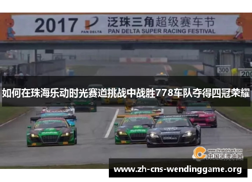 如何在珠海乐动时光赛道挑战中战胜778车队夺得四冠荣耀 如何在珠海乐动时光赛道挑战中战胜778车队夺得四冠荣耀