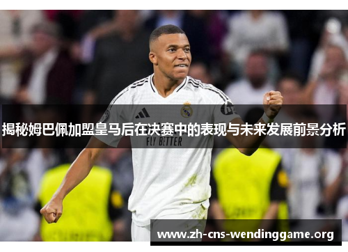 揭秘姆巴佩加盟皇马后在决赛中的表现与未来发展前景分析