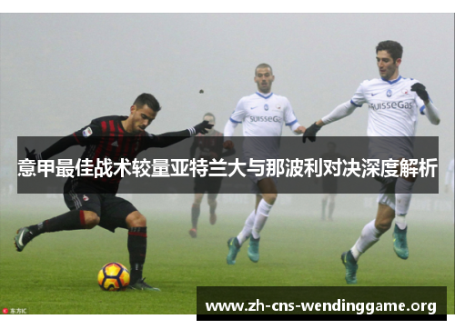 意甲最佳战术较量亚特兰大与那波利对决深度解析 意甲最佳战术较量亚特兰大与那波利对决深度解析