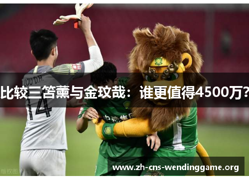 比较三笘薰与金玟哉:谁更值得4500万? 比较三笘薰与金玟哉:谁更值得4500万?