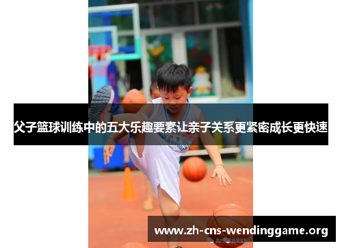 父子篮球训练中的五大乐趣要素让亲子关系更紧密成长更快速 父子篮球训练中的五大乐趣要素让亲子关系更紧密成长更快速