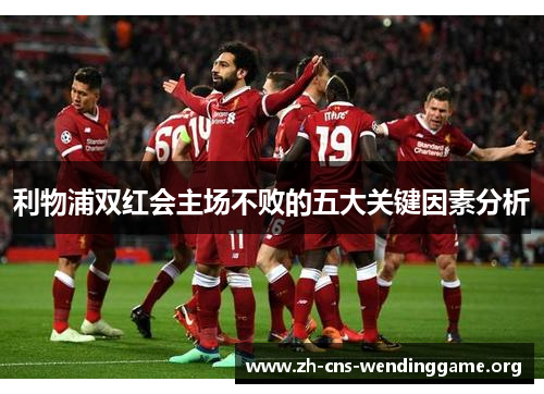 利物浦双红会主场不败的五大关键因素分析 利物浦双红会主场不败的五大关键因素分析
