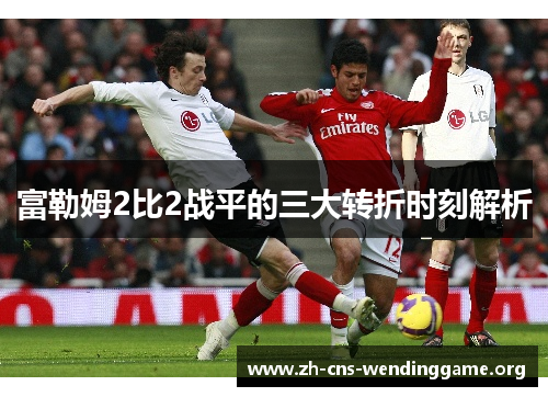 富勒姆2比2战平的三大转折时刻解析 富勒姆2比2战平的三大转折时刻解析