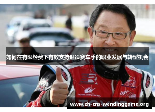 如何在有限经费下有效支持退役赛车手的职业发展与转型机会 如何在有限经费下有效支持退役赛车手的职业发展与转型机会