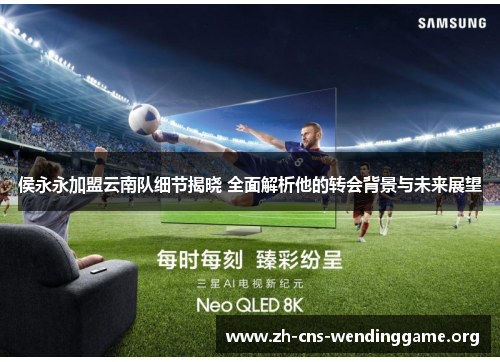 侯永永加盟云南队细节揭晓 全面解析他的转会背景与未来展望 侯永永加盟云南队细节揭晓 全面解析他的转会背景与未来展望