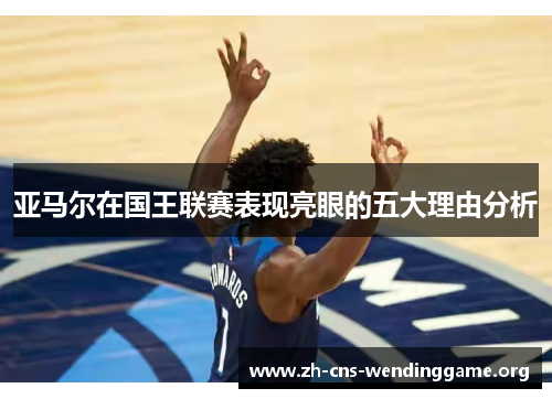 亚马尔在国王联赛表现亮眼的五大理由分析 亚马尔在国王联赛表现亮眼的五大理由分析