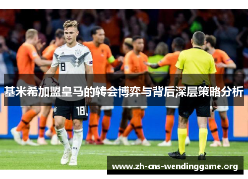 基米希加盟皇马的转会博弈与背后深层策略分析 基米希加盟皇马的转会博弈与背后深层策略分析