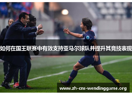 如何在国王联赛中有效支持亚马尔球队并提升其竞技表现 如何在国王联赛中有效支持亚马尔球队并提升其竞技表现