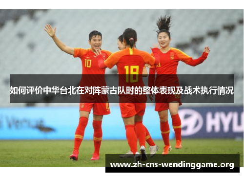 如何评价中华台北在对阵蒙古队时的整体表现及战术执行情况 如何评价中华台北在对阵蒙古队时的整体表现及战术执行情况