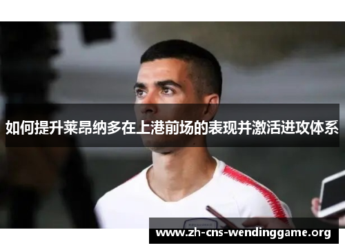 如何提升莱昂纳多在上港前场的表现并激活进攻体系 如何提升莱昂纳多在上港前场的表现并激活进攻体系