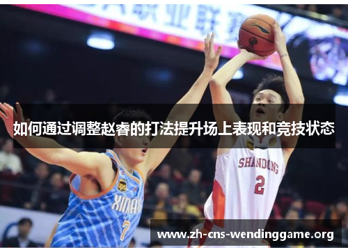 如何通过调整赵睿的打法提升场上表现和竞技状态 如何通过调整赵睿的打法提升场上表现和竞技状态