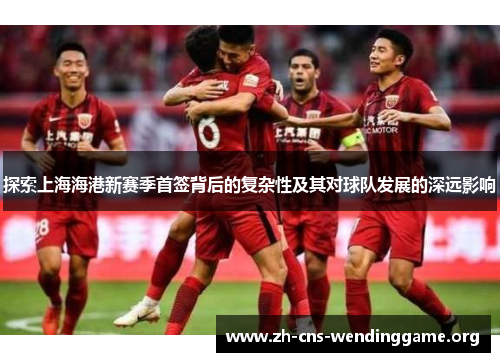 探索上海海港新赛季首签背后的复杂性及其对球队发展的深远影响 探索上海海港新赛季首签背后的复杂性及其对球队发展的深远影响