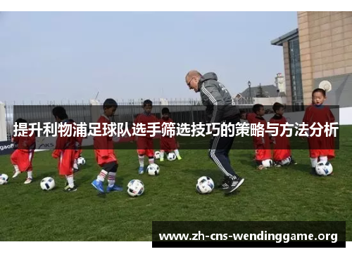 提升利物浦足球队选手筛选技巧的策略与方法分析 提升利物浦足球队选手筛选技巧的策略与方法分析