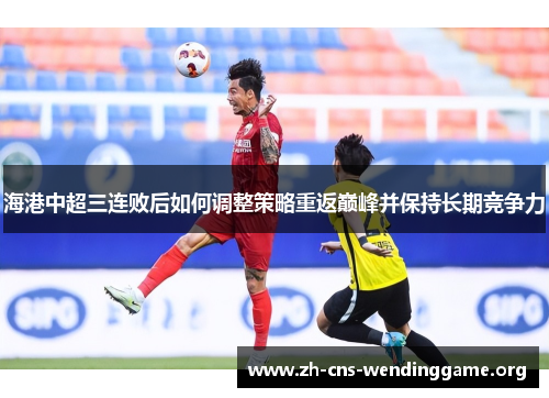 海港中超三连败后如何调整策略重返巅峰并保持长期竞争力 海港中超三连败后如何调整策略重返巅峰并保持长期竞争力